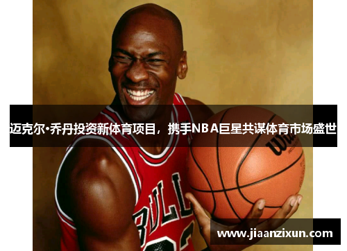 迈克尔·乔丹投资新体育项目，携手NBA巨星共谋体育市场盛世