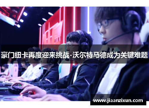 豪门纽卡再度迎来挑战-沃尔特马德成为关键难题